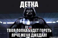 ДЕТКА ТВОЯ ПОПКА БУДЕТ ГОРЕТЬ ЯРЧЕ МЕЧЯ ДЖЕДАЯ!