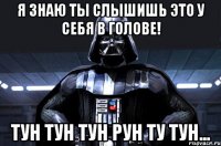 я знаю ты слышишь это у себя в голове! тун тун тун рун ту тун...