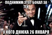 Поднимим этот бокал за тех У кого днюха 26 января