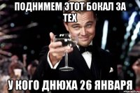 Поднимем этот бокал за тех У кого днюха 26 января