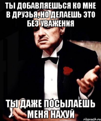 ТЫ ДОБАВЛЯЕШЬСЯ КО МНЕ В ДРУЗЬЯ, НО ДЕЛАЕШЬ ЭТО БЕЗ УВАЖЕНИЯ ТЫ ДАЖЕ ПОСЫЛАЕШЬ МЕНЯ НАХУЙ