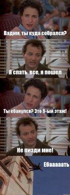 Вадим, ты куда собрался? Я спать, все, я пошел Ты ебанулся? Это 9-ый этаж! Не пизди мне! Ебааааать