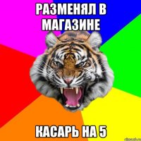 разменял в магазине Касарь на 5