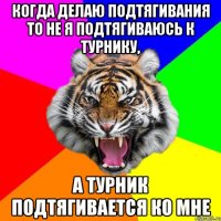 когда делаю подтягивания то не я подтягиваюсь к турнику, а турник подтягивается ко мне