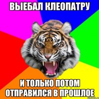 Выебал Клеопатру И только потом отправился в прошлое