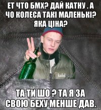 ет что бмх? дай катну . А чо колеса такі маленькі? яка ціна? та ти шо ? та я за свою беху менше дав.