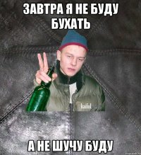 Завтра я не буду бухать А не шучу буду