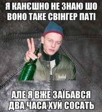 я канєшно не знаю шо воно таке свінгер паті але я вже заїбався два часа хуй сосать