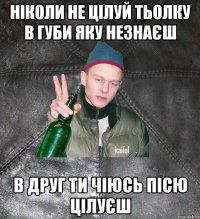 НІколи не цілуй тьолку в губи яку незнаєш в друг ти чіюсь пісю цілуєш