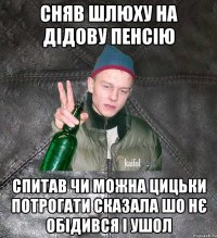 Сняв шлюху на дідову пенсію спитав чи можна цицьки потрогати сказала шо нє обідився і ушол