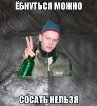 ёбнуться можно сосать нельзя