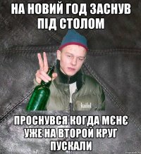 на новий год заснув під столом проснувся когда мєнє уже на второй круг пускали