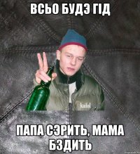 Всьо будэ гід папа сэрить, мама бздить