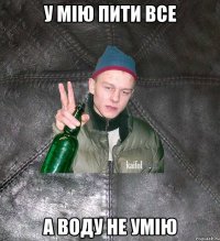 У МІЮ ПИТИ ВСЕ А ВОДУ НЕ УМІЮ