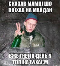 сказав мамці шо поїхав на майдан вже третій день у толіка бухаєм