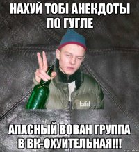 нахуй тобi анекдоты по гугле Апасный Вован группа в вк-охуительная!!!