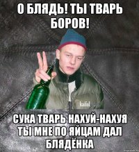 о блядь! ты тварь боров! сука тварь нахуй-нахуя ты мне по яйцам дал блядёнка