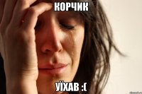 КОРЧИК УЇХАВ :(