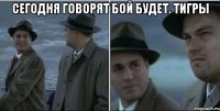 сегодня говорят бой будет. тигры 