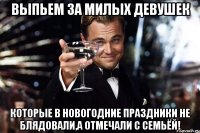 Выпьем за милых девушек Которые в новогодние праздники не блядовали,а отмечали с семьёй!