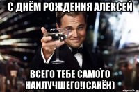 С днём рождения Алексей всего тебе самого наилучшего!(Санёк)