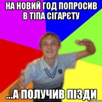 на новий год попросив в тіпа сігарєту ...а получив пізди