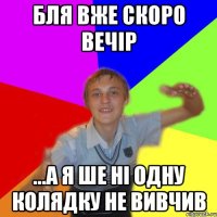 бля вже скоро вечір ...а я ше ні одну колядку не вивчив