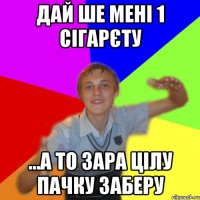 дай ше мені 1 сігарєту ...а то зара цілу пачку заберу