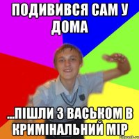 подивився сам у дома ...пішли з васьком в кримінальний мір