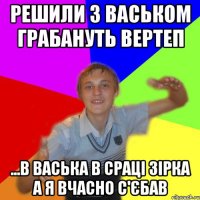 Решили з Васьком грабануть вертеп ...в васька в сраці зірка а я вчасно с'єбав