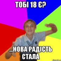 тобі 18 є? ...нова радість стала