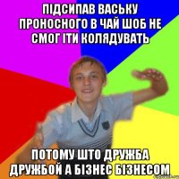 підсипав ваську проносного в чай шоб не смог іти колядувать потому што дружба дружбой а бізнес бізнесом