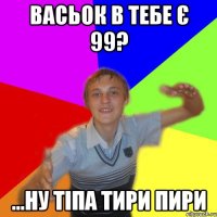 васьок в тебе є 99? ...ну тіпа тири пири