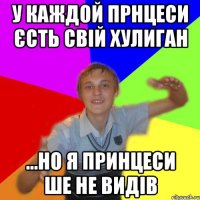 у каждой прнцеси єсть свій хулиган ...но я принцеси ше не видів