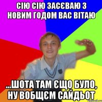 сію сію засєваю з новим годом вас вітаю ...шота там єщо було, ну вобщєм сайдьот