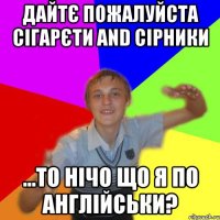 дайтє пожалуйста сігарєти and сірники ...то нічо що я по англійськи?