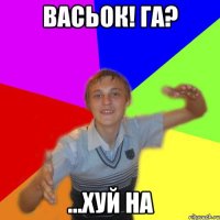 Васьок! Га? ...хуй на