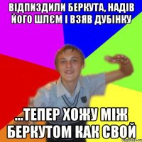 відпиздили беркута, надів його шлєм і взяв дубінку ...тепер хожу між Беркутом как свой