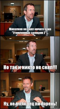 Михалков не снял ничего хуже "Утомленных солнцем 2"... Но так и никто не снял!!! Ну, не молодец ли парень!