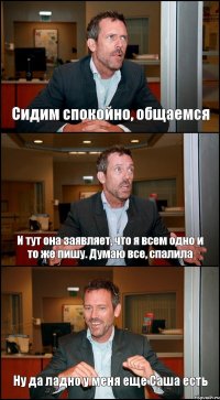 Сидим спокойно, общаемся И тут она заявляет, что я всем одно и то же пишу. Думаю все, спалила Ну да ладно у меня еще Саша есть