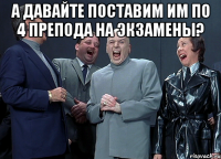 А ДАВАЙТЕ ПОСТАВИМ ИМ ПО 4 ПРЕПОДА НА ЭКЗАМЕНЫ? 