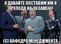 А ДАВАЙТЕ ПОСТАВИМ ИМ 4 ПРЕПОДА НА ЭКЗАМЕН? (с) кафедра менеджмента