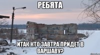 ребята итак кто завтра придет в варшаву?