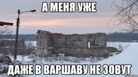 а меня уже даже в варшаву не зовут