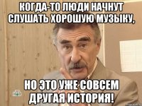 КОГДА-ТО ЛЮДИ НАЧНУТ СЛУШАТЬ ХОРОШУЮ МУЗЫКУ, НО ЭТО УЖЕ СОВСЕМ ДРУГАЯ ИСТОРИЯ!