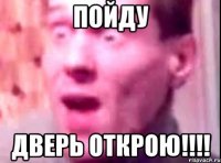 ПОЙДУ ДВЕРЬ ОТКРОЮ!!!!