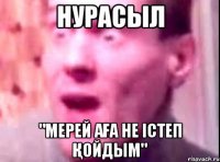 НУРАСЫЛ "Мерей аға не істеп қойдым"