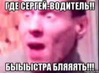 ГДЕ СЕРГЕЙ-ВОДИТЕЛЬ!! БЫЫЫСТРА БЛЯЯЯТЬ!!!