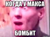 когда у макса бомбит