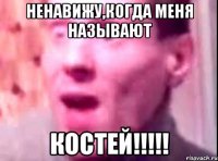 ненавижу,когда меня называют КОСТЕЙ!!!!!